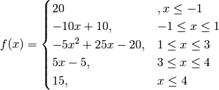 f(x) = \begin{cases} 20 &, x \leq -1 \\
-10x+10,& -1 \leq x \leq 1 \\
-5x^2+25x-20, & 1 \leq x \leq 3 \\
 5x-5, & 3 \leq x \leq 4 \\
15, & x \leq 4
\end{cases}