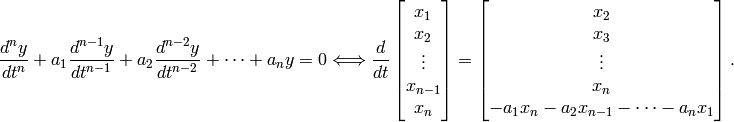 \frac{d^n y}{d t^n} + a_1 \frac{d^{n-1} y}{d t^{n-1}} + a_2 \frac{d^{n-2} y}{d t^{n-2}} + \cdots + a_n y  =  0  \Longleftrightarrow \frac{d}{dt} \begin{bmatrix} x_1 \\ x_2 \\ \vdots \\ x_{n-1} \\ x_n \end{bmatrix}  = \begin{bmatrix} x_2 \\ x_3 \\ \vdots \\ x_n \\ -a_1 x_n - a_2 x_{n-1} - \cdots - a_n x_1 \end{bmatrix}.